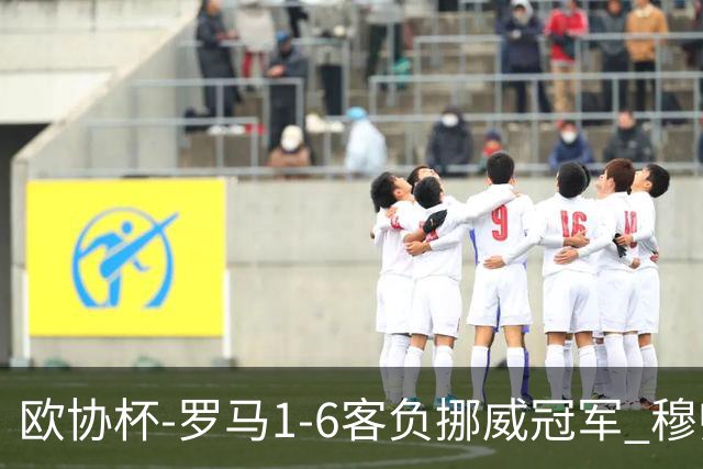 欧协杯-罗马1-6客负挪威冠军 穆帅近5客场4遭败绩
