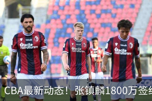 CBA最新动态！张镇麟1800万签约，范子铭离队，加盟劲旅